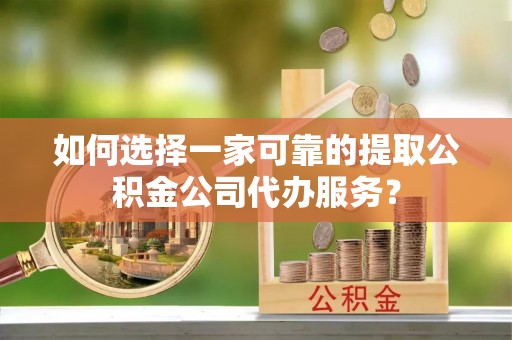 盐亭如何选择一家可靠的提取公积金公司代办服务？