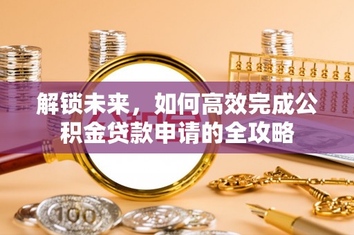 盐亭解锁未来，如何高效完成公积金贷款申请的全攻略