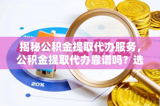 盐亭揭秘公积金提取代办服务，公积金提取代办靠谱吗？选择需谨慎
