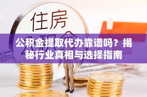 盐亭公积金提取代办靠谱吗？揭秘行业真相与选择指南