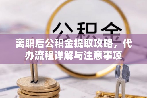 盐亭离职后公积金提取攻略，代办流程详解与注意事项