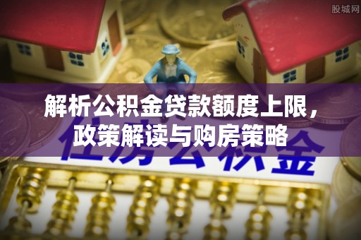 盐亭解析公积金贷款额度上限，政策解读与购房策略