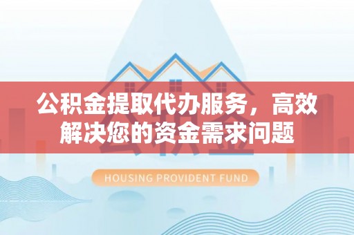 盐亭公积金提取代办服务，高效解决您的资金需求问题