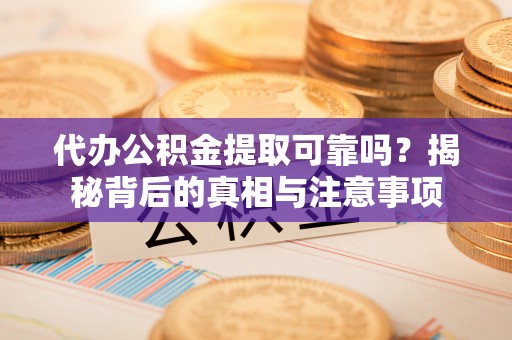 盐亭代办公积金提取可靠吗？揭秘背后的真相与注意事项