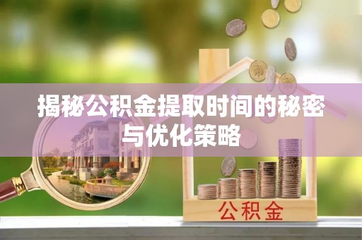 盐亭揭秘公积金提取时间的秘密与优化策略