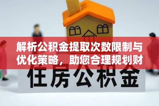 盐亭解析公积金提取次数限制与优化策略，助您合理规划财务