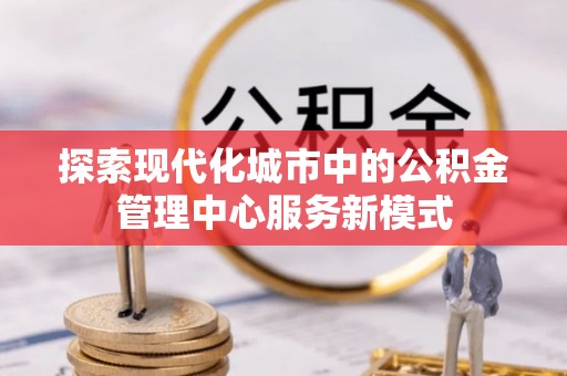 盐亭探索现代化城市中的公积金管理中心服务新模式