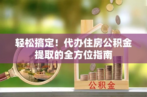 盐亭轻松搞定！代办住房公积金提取的全方位指南