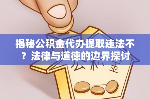 盐亭揭秘公积金代办提取违法不？法律与道德的边界探讨