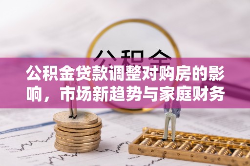 盐亭公积金贷款调整对购房的影响，市场新趋势与家庭财务规划