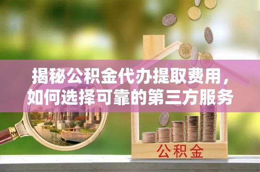 盐亭揭秘公积金代办提取费用，如何选择可靠的第三方服务