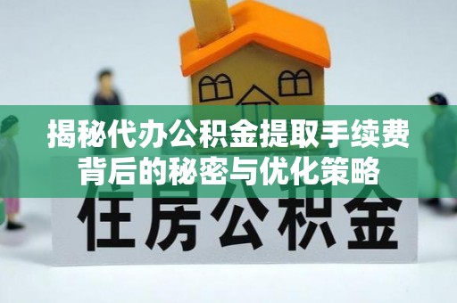 盐亭揭秘代办公积金提取手续费背后的秘密与优化策略