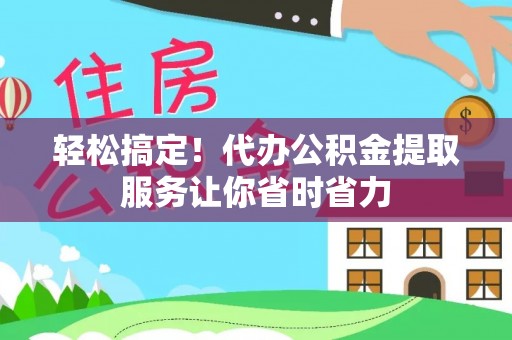 盐亭轻松搞定！代办公积金提取服务让你省时省力