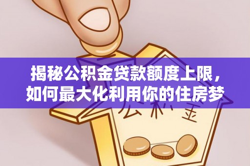 盐亭揭秘公积金贷款额度上限，如何最大化利用你的住房梦想资金？