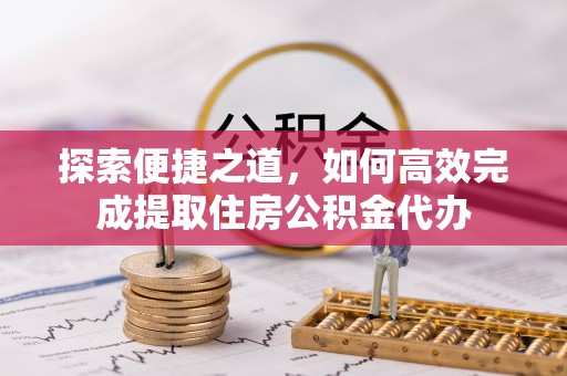 盐亭探索便捷之道，如何高效完成提取住房公积金代办