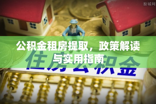 盐亭公积金租房提取，政策解读与实用指南