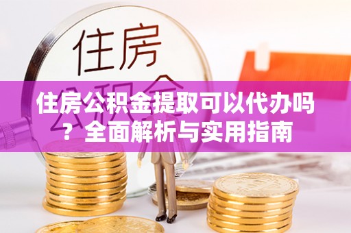 盐亭住房公积金提取可以代办吗？全面解析与实用指南