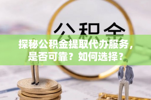 盐亭探秘公积金提取代办服务，是否可靠？如何选择？