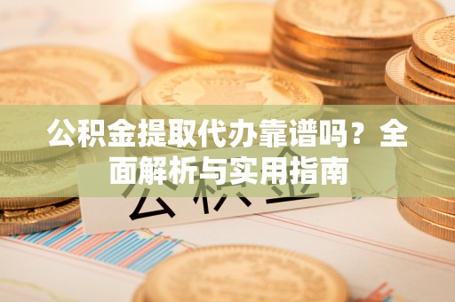 盐亭公积金提取代办靠谱吗？全面解析与实用指南