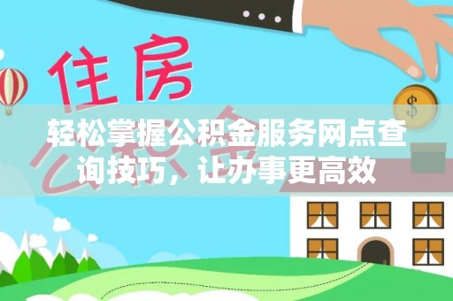 盐亭轻松掌握公积金服务网点查询技巧，让办事更高效