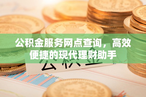 盐亭公积金服务网点查询，高效便捷的现代理财助手