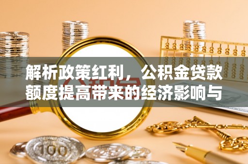 盐亭解析政策红利，公积金贷款额度提高带来的经济影响与生活改变