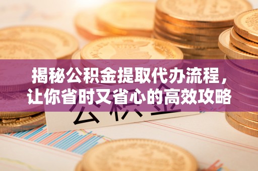 盐亭揭秘公积金提取代办流程，让你省时又省心的高效攻略