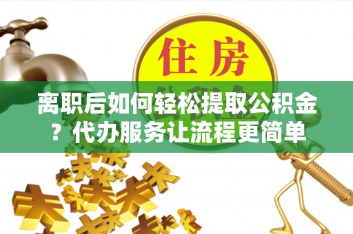 盐亭离职后如何轻松提取公积金？代办服务让流程更简单