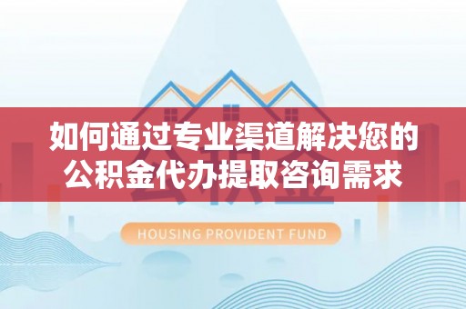 盐亭如何通过专业渠道解决您的公积金代办提取咨询需求