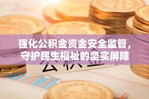 盐亭强化公积金资金安全监管，守护民生福祉的坚实屏障