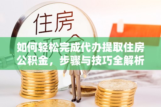 盐亭如何轻松完成代办提取住房公积金，步骤与技巧全解析