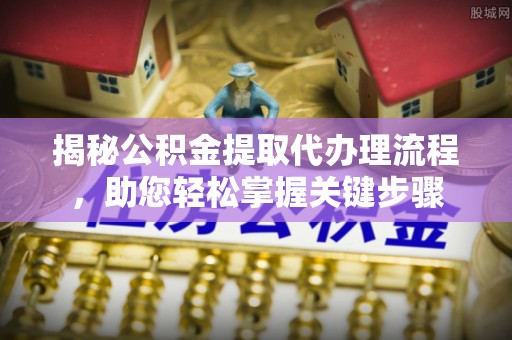 盐亭揭秘公积金提取代办理流程，助您轻松掌握关键步骤