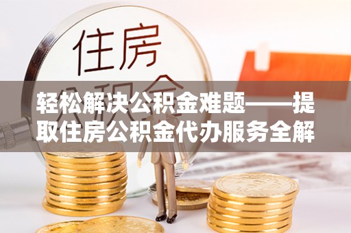盐亭轻松解决公积金难题——提取住房公积金代办服务全解析