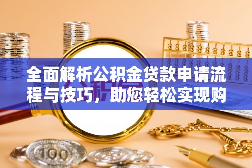盐亭全面解析公积金贷款申请流程与技巧，助您轻松实现购房梦想