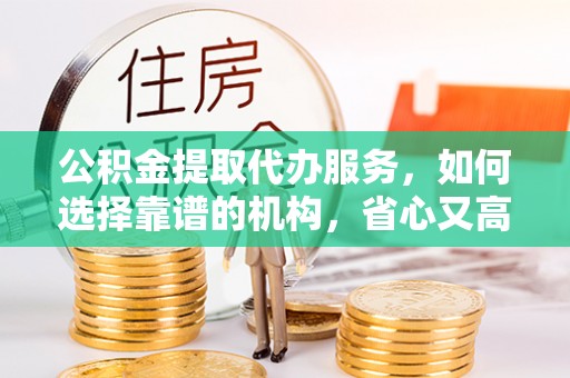 盐亭公积金提取代办服务，如何选择靠谱的机构，省心又高效