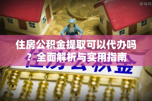 盐亭住房公积金提取可以代办吗？全面解析与实用指南