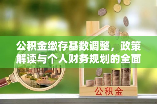 盐亭公积金缴存基数调整，政策解读与个人财务规划的全面分析