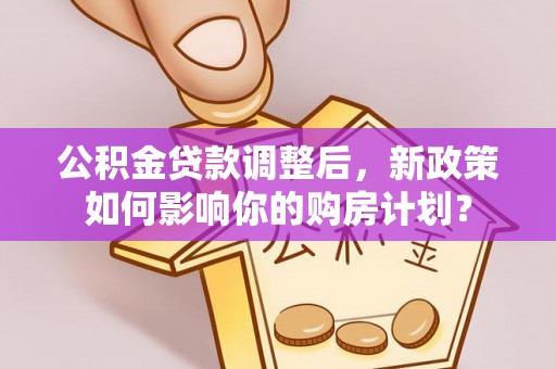 盐亭公积金贷款调整后，新政策如何影响你的购房计划？