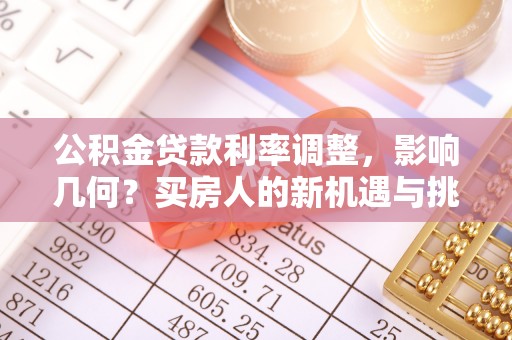盐亭公积金贷款利率调整，影响几何？买房人的新机遇与挑战