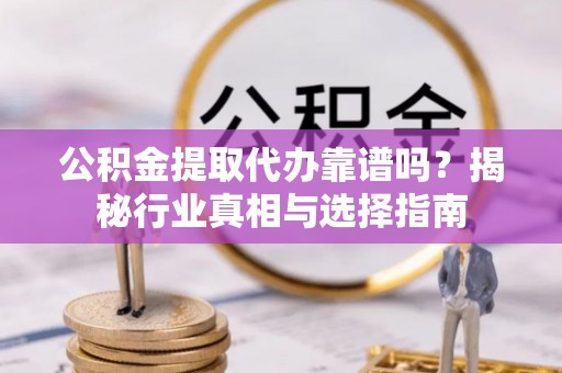 盐亭公积金提取代办靠谱吗？揭秘行业真相与选择指南