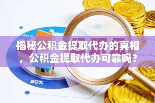 盐亭揭秘公积金提取代办的真相，公积金提取代办可靠吗？