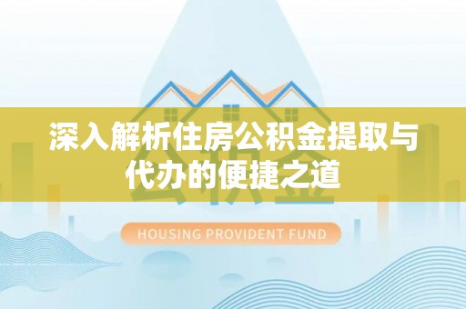 盐亭深入解析住房公积金提取与代办的便捷之道
