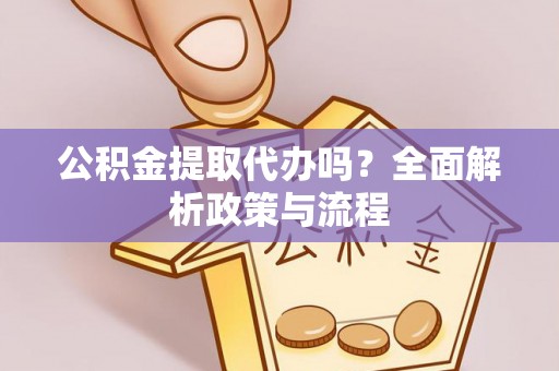 盐亭公积金提取代办吗？全面解析政策与流程