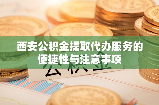 盐亭西安公积金提取代办服务的便捷性与注意事项