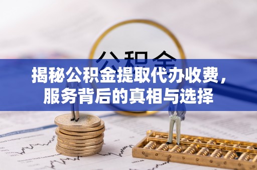 盐亭揭秘公积金提取代办收费，服务背后的真相与选择