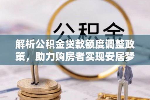 盐亭解析公积金贷款额度调整政策，助力购房者实现安居梦想