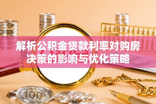 盐亭解析公积金贷款利率对购房决策的影响与优化策略