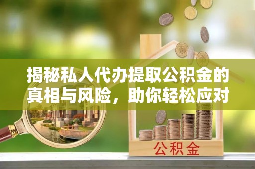 盐亭揭秘私人代办提取公积金的真相与风险，助你轻松应对资金难题