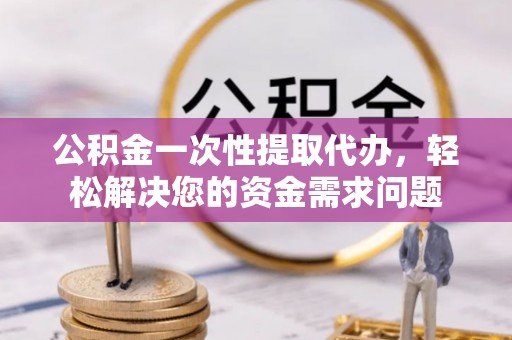 盐亭公积金一次性提取代办，轻松解决您的资金需求问题