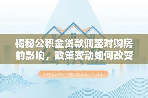 盐亭揭秘公积金贷款调整对购房的影响，政策变动如何改变你的买房计划